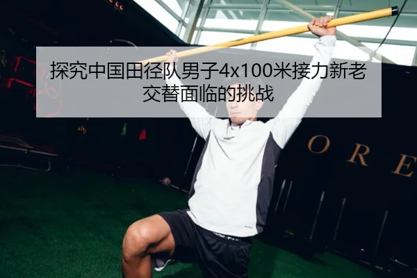 探究中国田径队男子4x100米接力新老交替面临的挑战