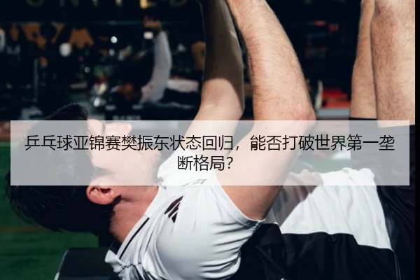 乒乓球亚锦赛樊振东状态回归，能否打破世界第一垄断格局？